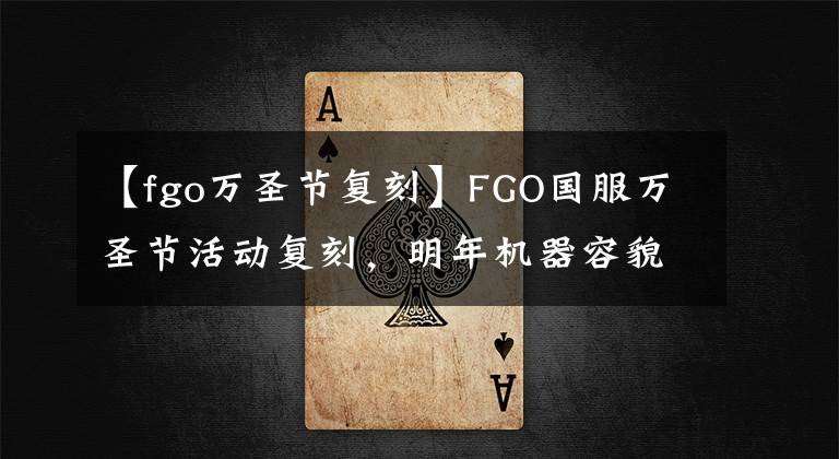 【fgo万圣节复刻】FGO国服万圣节活动复刻,明年机器容貌二线