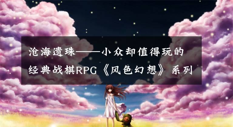 沧海遗珠——小众却值得玩的经典战棋RPG《风色幻想》系列