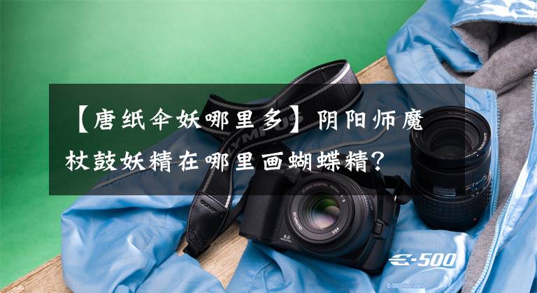 【唐纸伞妖哪里多】阴阳师魔杖鼓妖精在哪里画蝴蝶精?