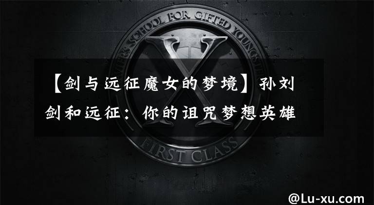 【剑与远征魔女的梦境】孙刘剑和远征：你的诅咒梦想英雄训练顺序是怎么样的？7族大板亮点