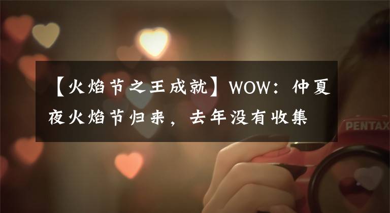 【火焰节之王成就】WOW：仲夏夜火焰节归来，去年没有收集全奖励的朋友要抓紧了