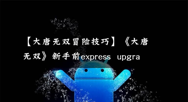【大唐无双冒险技巧】《大唐无双》新手前express upgrade提示摘要