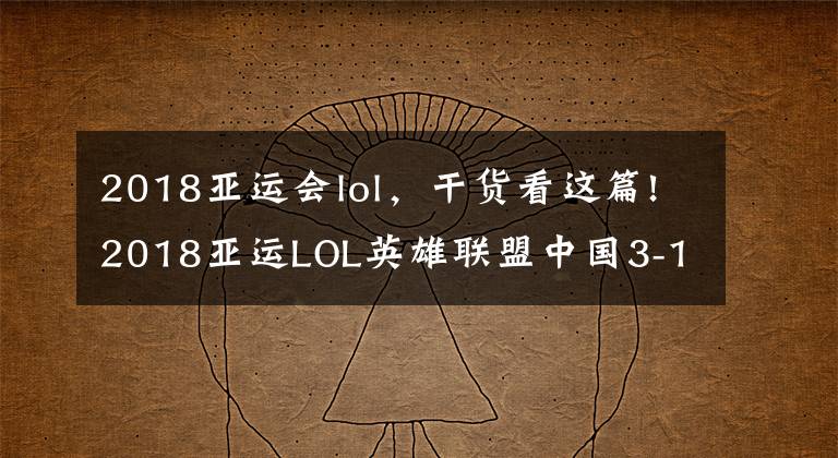 2018亚运会lol,干货看这篇!2018亚运LOL英雄联盟中国3-1胜韩国夺冠 全场比赛回顾