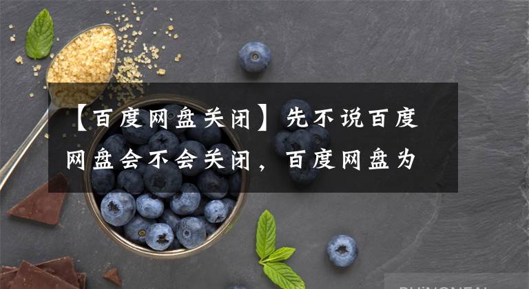 【百度网盘关闭】先不说百度网盘会不会关闭，百度网盘为了赚钱，走“不归路”