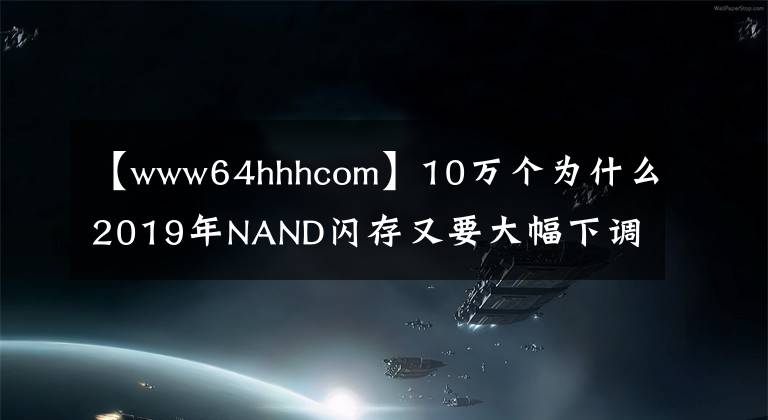 【www64hhhcom】10万个为什么2019年NAND闪存又要大幅下调？国产SSD什么时候发威？