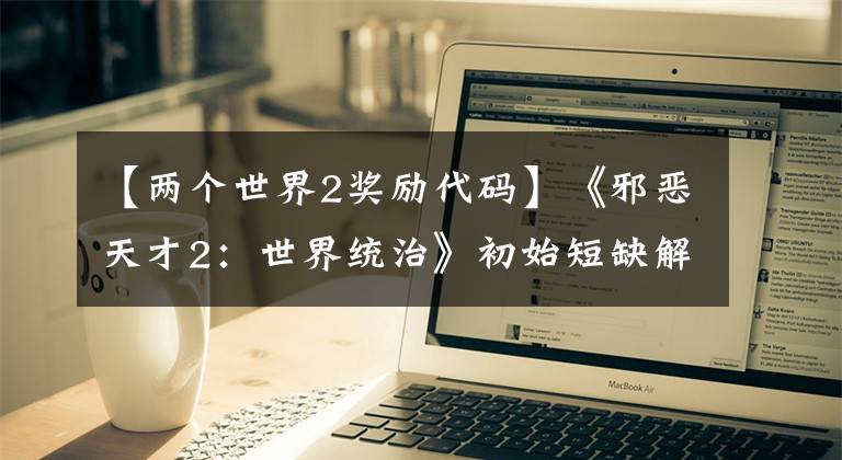 【两个世界2奖励代码】《邪恶天才2:世界统治》初始短缺解决方法介绍