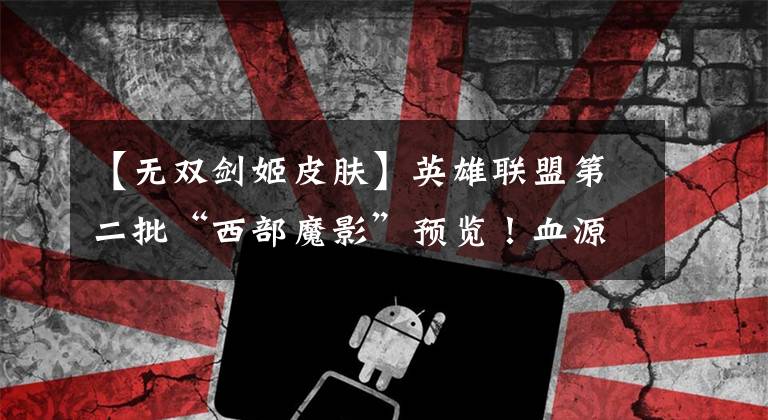 【无双剑姬皮肤】英雄联盟第二批“西部魔影”预览！血源风维克托！卡牌小重做