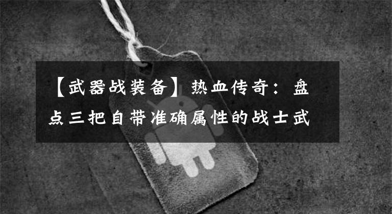 【武器战装备】热血传奇：盘点三把自带准确属性的战士武器！攻41霸者最经典