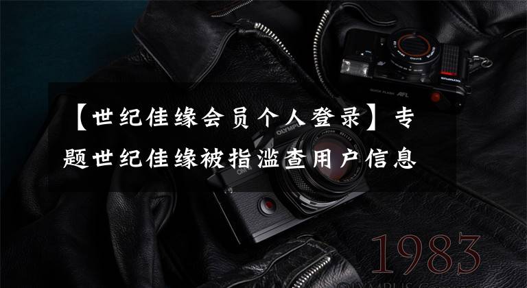 【世纪佳缘会员个人登录】专题世纪佳缘被指滥查用户信息,相亲网站乱象频发,还有人遭遇"杀猪盘"
