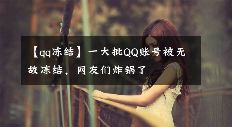 【qq冻结】一大批QQ账号被无故冻结，网友们炸锅了