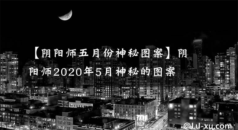 【阴阳师五月份神秘图案】阴阳师2020年5月神秘的图案