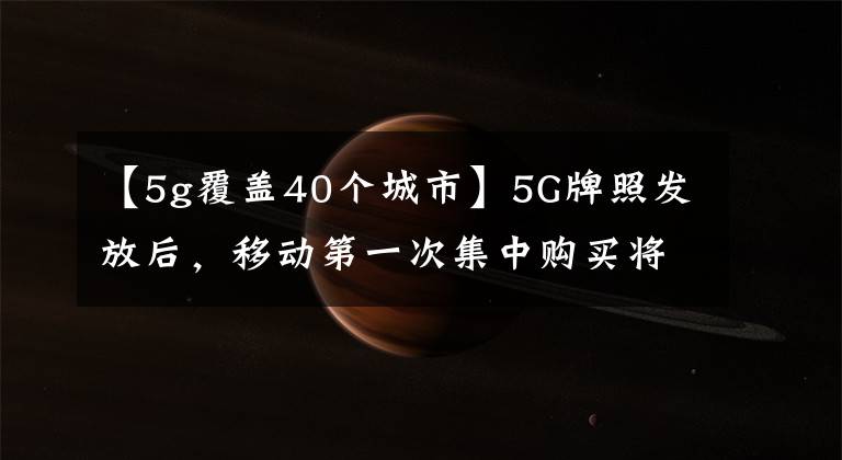 【5g覆盖40个城市】5G牌照发放后,移动第一次集中购买将在9月末之前覆盖40个城市。