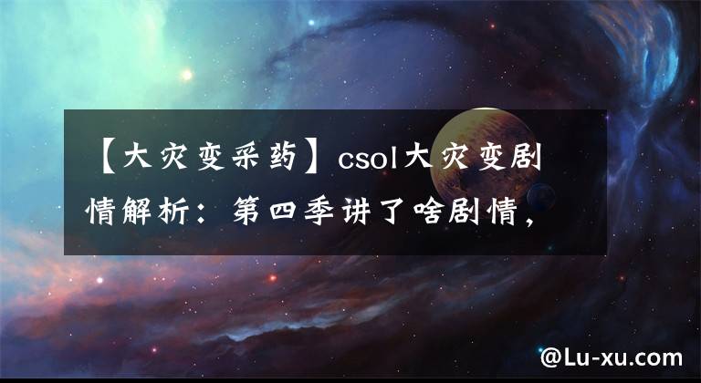 【大灾变采药】csol大灾变剧情解析：第四季讲了啥剧情，不期而遇和迷雾重重