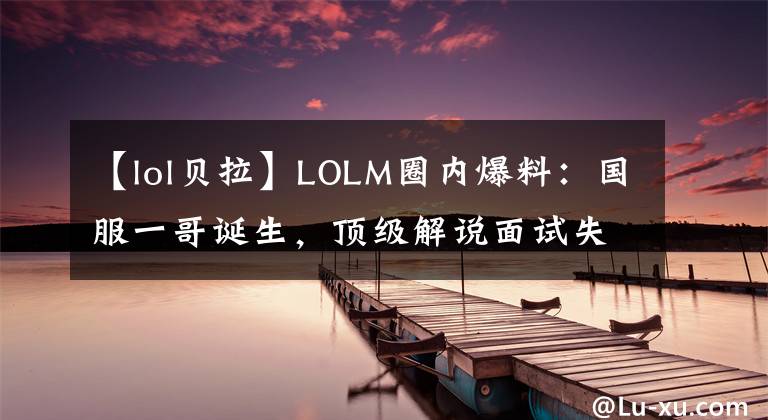 【lol贝拉】LOLM圈内爆料：国服一哥诞生，顶级解说面试失败，球王贝拉或复出