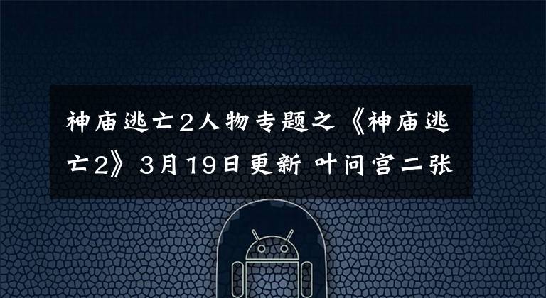 神庙逃亡2人物专题之《神庙逃亡2》3月19日更新 叶问宫二张永成集体进驻
