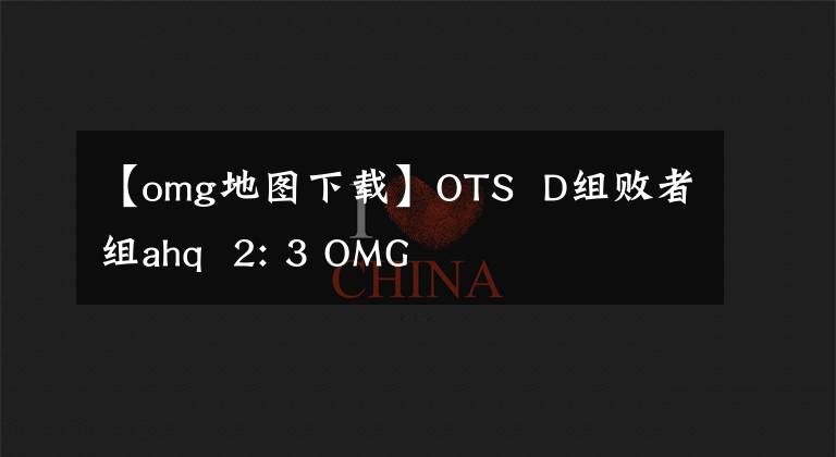 【omg地图下载】OTS  D组败者组ahq  2: 3 OMG