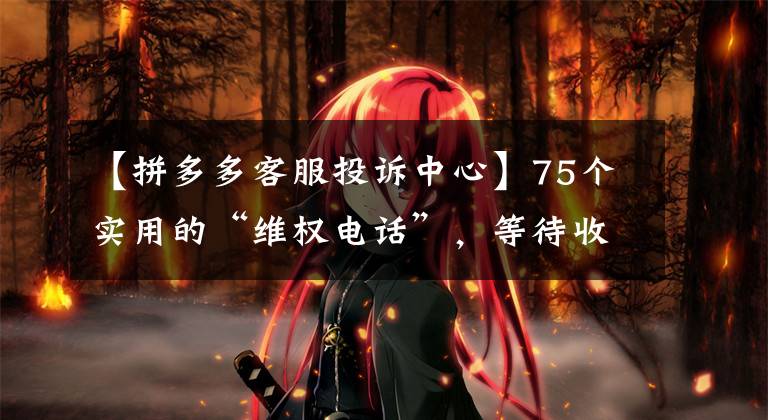 【拼多多客服投诉中心】75个实用的“维权电话”，等待收集