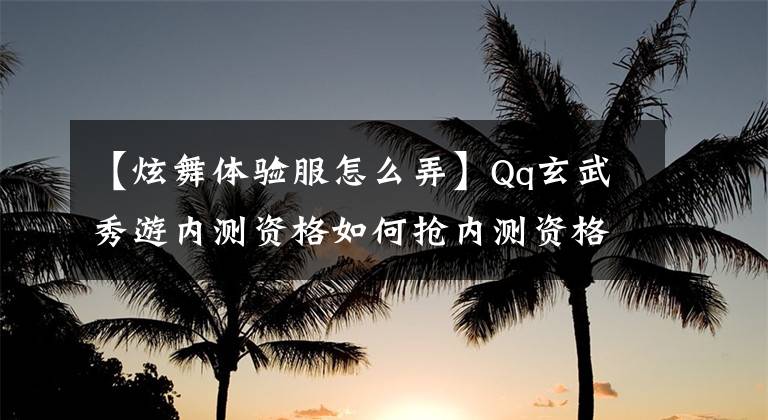 【炫舞体验服怎么弄】Qq玄武秀游内测资格如何抢内测资格攻略？