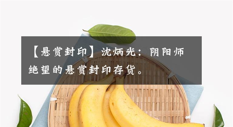 【悬赏封印】沈炳光:阴阳师绝望的悬赏封印存货。