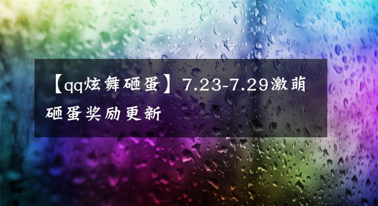 【qq炫舞砸蛋】7.23-7.29激萌砸蛋奖励更新