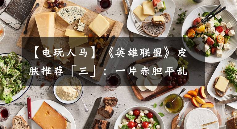 【电玩人马】《英雄联盟》皮肤推荐「三」：一片赤胆平乱世，手中长枪定江山