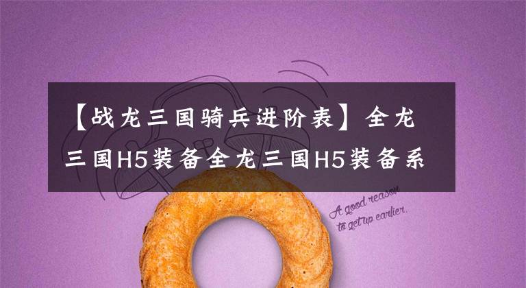 【战龙三国骑兵进阶表】全龙三国H5装备全龙三国H5装备系统简介