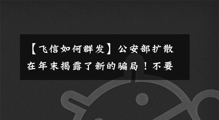 【飞信如何群发】公安部扩散在年末揭露了新的骗局！不要轻易回答这两个字，后果不堪设想！