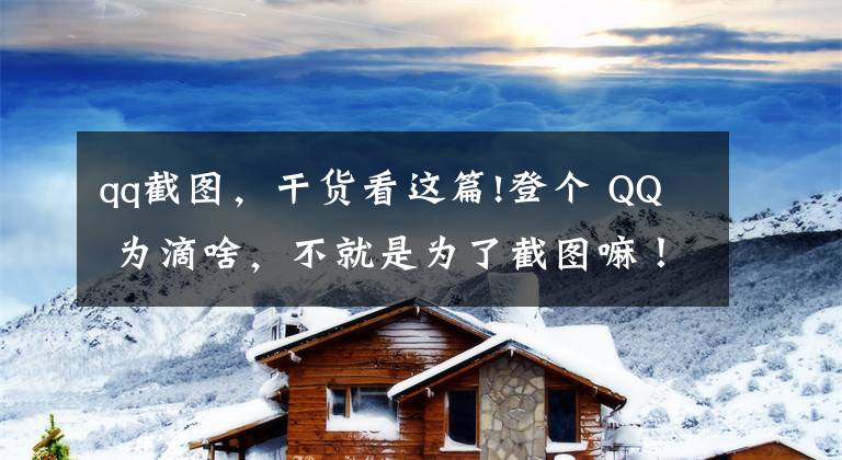 qq截图，干货看这篇!登个 QQ 为滴啥，不就是为了截图嘛！（截图软件推荐）