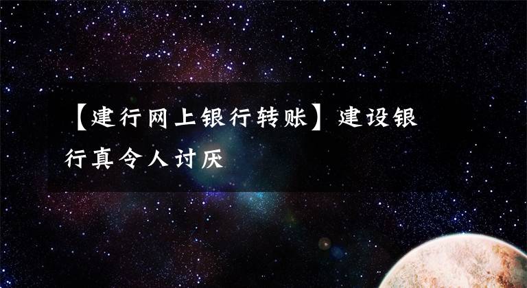 【建行网上银行转账】建设银行真令人讨厌