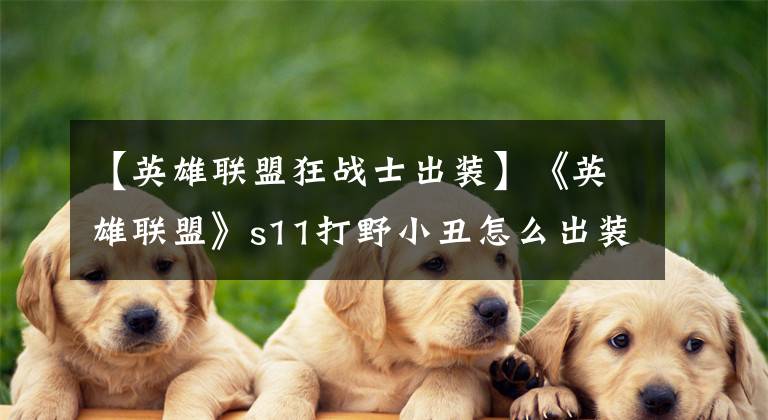 【英雄联盟狂战士出装】《英雄联盟》s11打野小丑怎么出装 小丑打野装备选择推荐