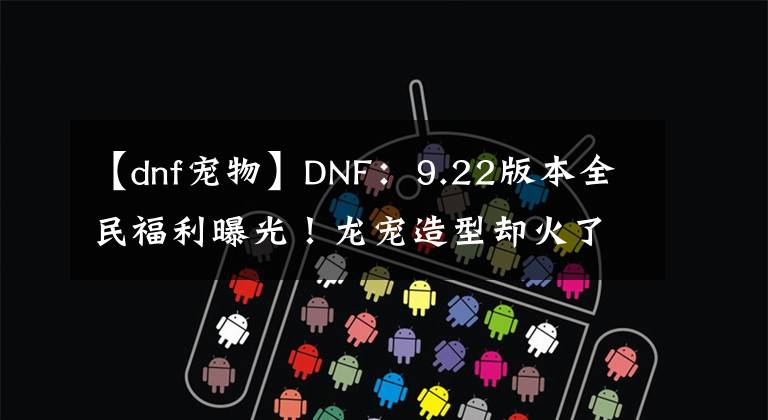 【dnf宠物】DNF：9.22版本全民福利曝光！龙宠造型却火了，酷似蜈蚣遭吐槽