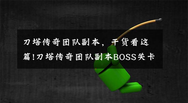 刀塔传奇团队副本,干货看这篇!刀塔传奇团队副本BOSS关卡阵容攻略推荐