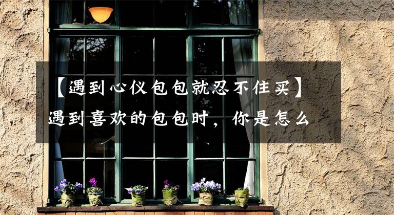 【遇到心仪包包就忍不住买】遇到喜欢的包包时,你是怎么忍住不买的?