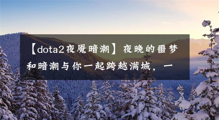 【dota2夜魇暗潮】夜晚的噩梦和暗潮与你一起跨越满城,一起举行夜晚的噩梦和暗潮狂欢。