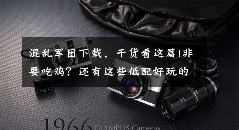 混乱军团下载,干货看这篇!非要吃鸡?还有这些低配好玩的游戏拯救你的无聊时光