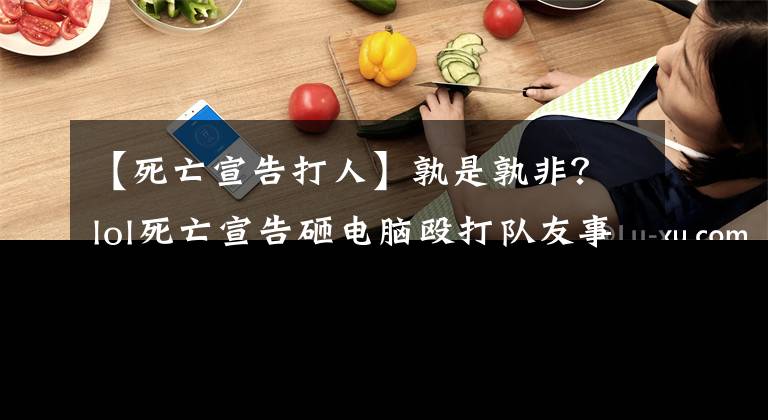 【死亡宣告打人】孰是孰非？lol死亡宣告砸电脑殴打队友事件回顾