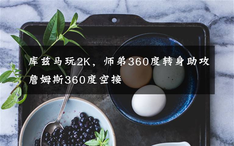 库兹马玩2K，师弟360度转身助攻詹姆斯360度空接