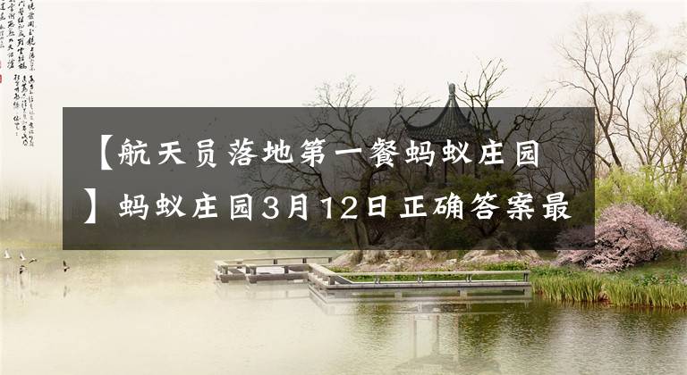 【航天员落地第一餐蚂蚁庄园】蚂蚁庄园3月12日正确答案最新 蚂蚁庄园今日答案3.12最新