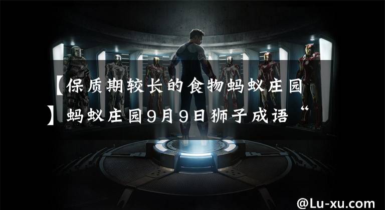 【保质期较长的食物蚂蚁庄园】蚂蚁庄园9月9日狮子成语“出人头地”首次称赞的是哪个大门号?支付宝蚂蚁庄园今天的回答