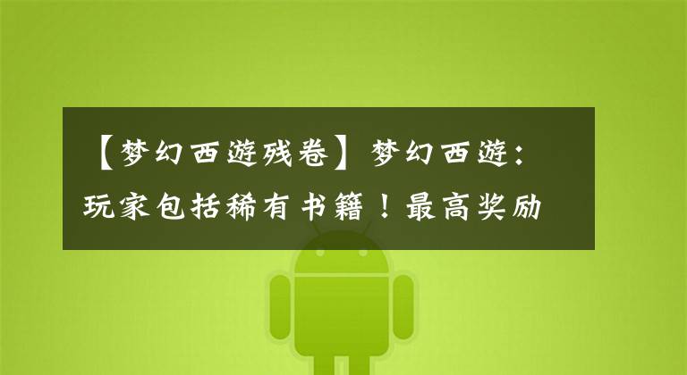 【梦幻西游残卷】梦幻西游：玩家包括稀有书籍！最高奖励还是失教的胳膊。