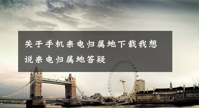 关于手机来电归属地下载我想说来电归属地答疑