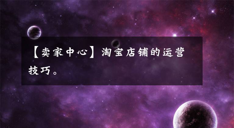 【卖家中心】淘宝店铺的运营技巧。