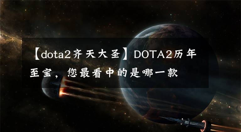 【dota2齐天大圣】DOTA2历年至宝，您最看中的是哪一款