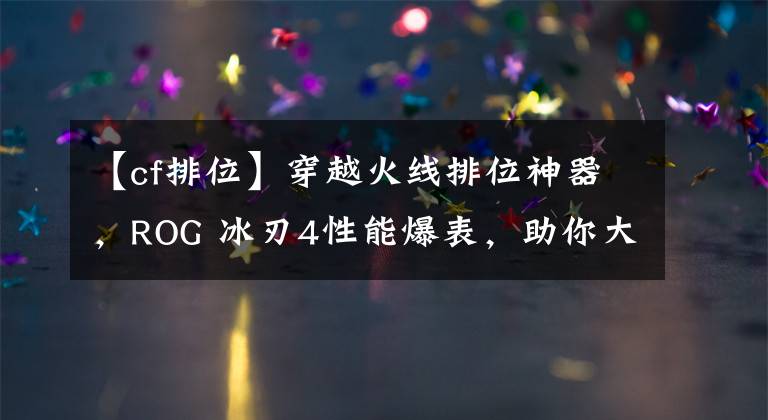【cf排位】穿越火线排位神器，ROG 冰刃4性能爆表，助你大杀四方