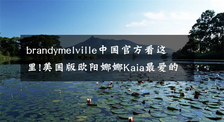 brandymelville中国官方看这里!美国版欧阳娜娜Kaia最爱的潮牌Brandy Melville全揭秘