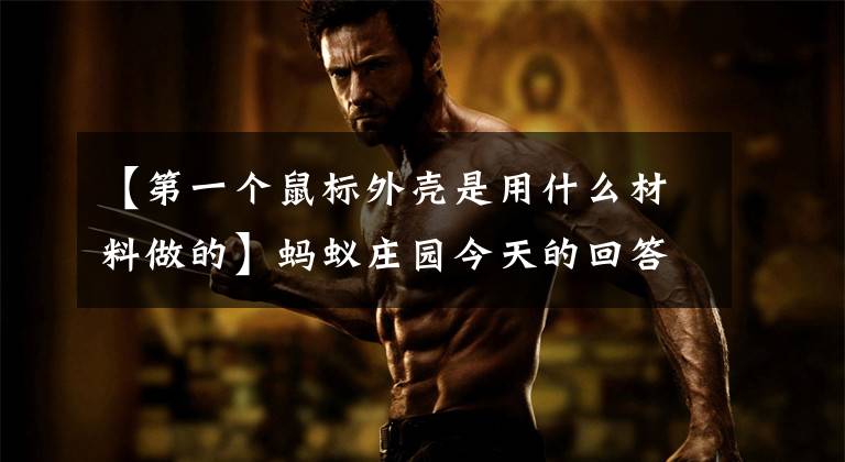 【第一个鼠标外壳是用什么材料做的】蚂蚁庄园今天的回答3月16日：世界上第一个老鼠壳是用什么做的？