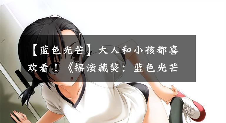 【蓝色光芒】大人和小孩都喜欢看！《摇滚藏獒：蓝色光芒》上映中