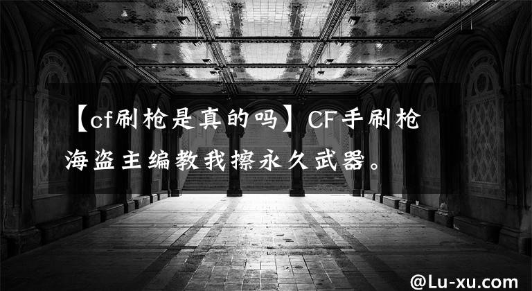 【cf刷枪是真的吗】CF手刷枪海盗主编教我擦永久武器。