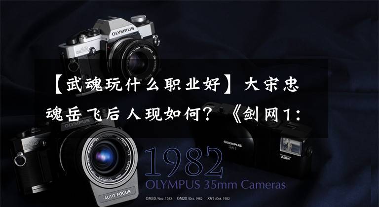 【武魂玩什么职业好】大宋忠魂岳飞后人现如何？《剑网1：归来》全新职业武魂细细道来