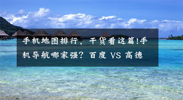 手机地图排行，干货看这篇!手机导航哪家强？百度 VS 高德